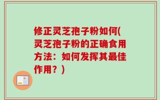 修正灵芝孢子粉如何(灵芝孢子粉的正确食用方法：如何发挥其最佳作用？)