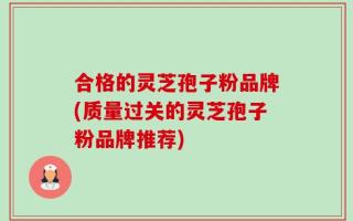 合格的灵芝孢子粉品牌(质量过关的灵芝孢子粉品牌推荐)