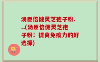 汤臣倍健灵芝孢子粉...(汤臣倍健灵芝孢子粉：提高免疫力的好选择)