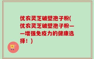 优农灵芝破壁孢子粉(优农灵芝破壁孢子粉——增强免疫力的健康选择！)