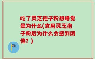 吃了灵芝孢子粉想睡觉是为什么(食用灵芝孢子粉后为什么会感到困倦？)