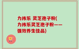 力纬乐 灵芝孢子粉(力纬乐灵芝孢子粉——强效养生佳品)