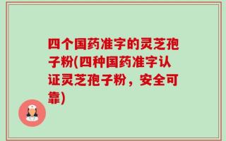 四个国药准字的灵芝孢子粉(四种国药准字认证灵芝孢子粉，安全可靠)