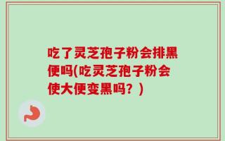 吃了灵芝孢子粉会排黑便吗(吃灵芝孢子粉会使大便变黑吗？)