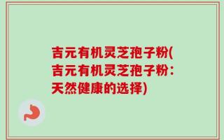 吉元有机灵芝孢子粉(吉元有机灵芝孢子粉：天然健康的选择)