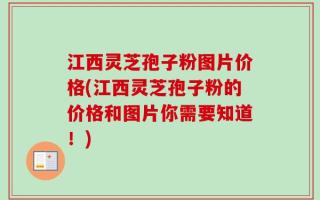江西灵芝孢子粉图片价格(江西灵芝孢子粉的价格和图片你需要知道！)