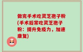 做完手术吃灵芝孢子粉(手术后常吃灵芝孢子粉：提升免疫力，加速康复)