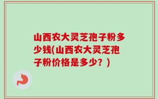 山西农大灵芝孢子粉多少钱(山西农大灵芝孢子粉价格是多少？)