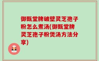 御甄堂牌破壁灵芝孢子粉怎么煮汤(御甄堂牌灵芝孢子粉煲汤方法分享)