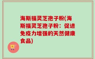 海斯福灵芝孢子粉(海斯福灵芝孢子粉：促进免疫力增强的天然健康食品)