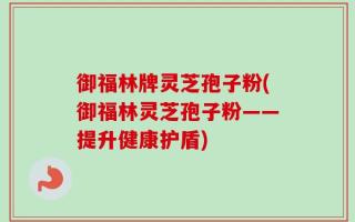 御福林牌灵芝孢子粉(御福林灵芝孢子粉——提升健康护盾)