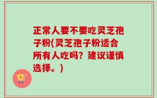 正常人要不要吃灵芝孢子粉(灵芝孢子粉适合所有人吃吗？建议谨慎选择。)