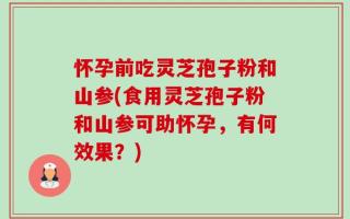 怀孕前吃灵芝孢子粉和山参(食用灵芝孢子粉和山参可助怀孕，有何效果？)
