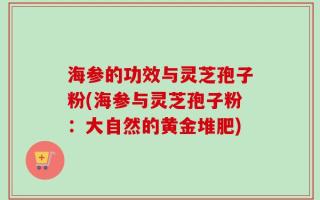 海参的功效与灵芝孢子粉(海参与灵芝孢子粉：大自然的黄金堆肥)