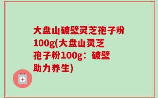 大盘山破壁灵芝孢子粉100g(大盘山灵芝孢子粉100g：破壁助力养生)