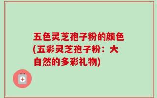 五色灵芝孢子粉的颜色(五彩灵芝孢子粉：大自然的多彩礼物)