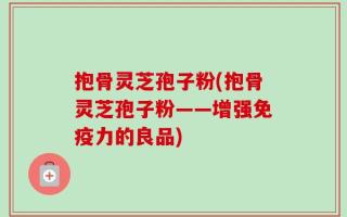 抱骨灵芝孢子粉(抱骨灵芝孢子粉——增强免疫力的良品)