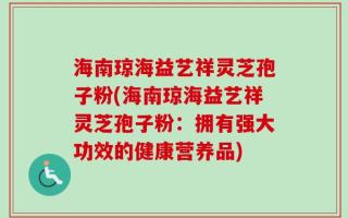 海南琼海益艺祥灵芝孢子粉(海南琼海益艺祥灵芝孢子粉：拥有强大功效的健康营养品)