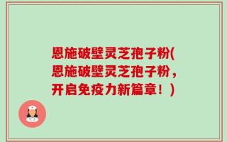 恩施破壁灵芝孢子粉(恩施破壁灵芝孢子粉，开启免疫力新篇章！)