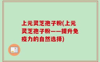 上元灵芝孢子粉(上元灵芝孢子粉——提升免疫力的自然选择)