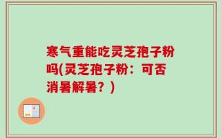 寒气重能吃灵芝孢子粉吗(灵芝孢子粉：可否消暑解暑？)