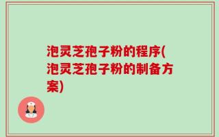 泡灵芝孢子粉的程序(泡灵芝孢子粉的制备方案)
