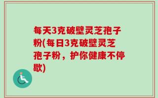 每天3克破壁灵芝孢子粉(每日3克破壁灵芝孢子粉，护你健康不停歇)