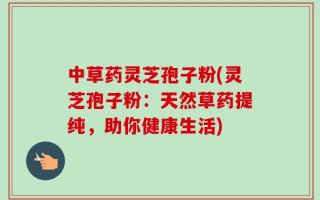 中草药灵芝孢子粉(灵芝孢子粉：天然草药提纯，助你健康生活)