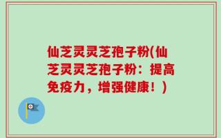 仙芝灵灵芝孢子粉(仙芝灵灵芝孢子粉：提高免疫力，增强健康！)