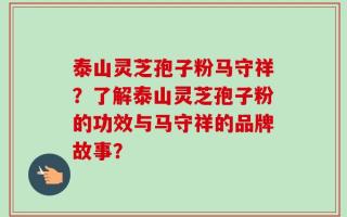 泰山灵芝孢子粉马守祥？了解泰山灵芝孢子粉的功效与马守祥的品牌故事？