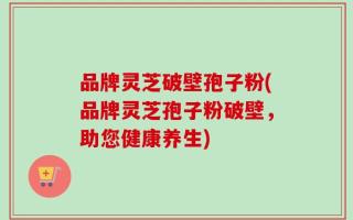 品牌灵芝破壁孢子粉(品牌灵芝孢子粉破壁，助您健康养生)