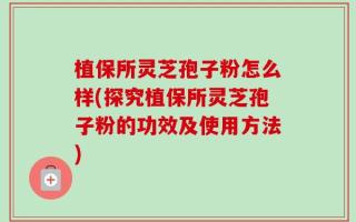 植保所灵芝孢子粉怎么样(探究植保所灵芝孢子粉的功效及使用方法)