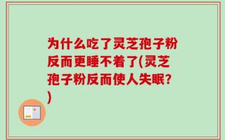 为什么吃了灵芝孢子粉反而更睡不着了(灵芝孢子粉反而使人失眠？)