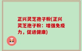 正兴灵芝孢子粉(正兴灵芝孢子粉：增强免疫力，促进健康)