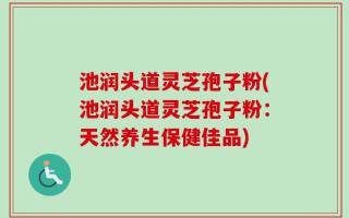 池润头道灵芝孢子粉(池润头道灵芝孢子粉：天然养生保健佳品)