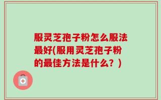 服灵芝孢子粉怎么服法最好(服用灵芝孢子粉的最佳方法是什么？)