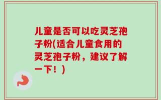 儿童是否可以吃灵芝孢子粉(适合儿童食用的灵芝孢子粉，建议了解一下！)