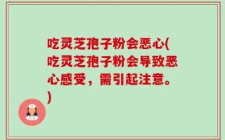吃灵芝孢子粉会恶心(吃灵芝孢子粉会导致恶心感受，需引起注意。)