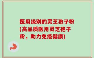 医用级别的灵芝孢子粉(高品质医用灵芝孢子粉，助力免疫健康)