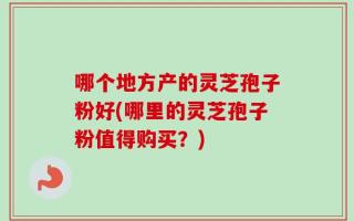 哪个地方产的灵芝孢子粉好(哪里的灵芝孢子粉值得购买？)