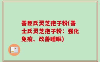 善臣氏灵芝孢子粉(善士氏灵芝孢子粉：强化免疫、改善睡眠)