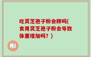 吃灵芝孢子粉会胖吗(食用灵芝孢子粉会导致体重增加吗？)