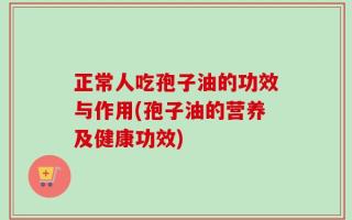 正常人吃孢子油的功效与作用(孢子油的营养及健康功效)