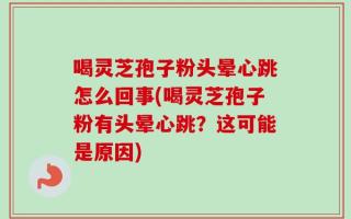 喝灵芝孢子粉头晕心跳怎么回事(喝灵芝孢子粉有头晕心跳？这可能是原因)
