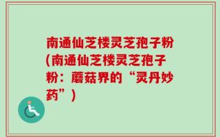 南通仙芝楼灵芝孢子粉(南通仙芝楼灵芝孢子粉：蘑菇界的“灵丹妙药”)