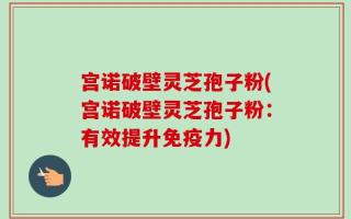 宫诺破壁灵芝孢子粉(宫诺破壁灵芝孢子粉：有效提升免疫力)