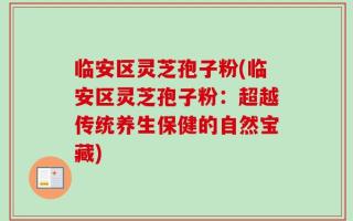 临安区灵芝孢子粉(临安区灵芝孢子粉：超越传统养生保健的自然宝藏)