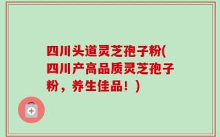 四川头道灵芝孢子粉(四川产高品质灵芝孢子粉，养生佳品！)