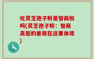 吃灵芝孢子粉是智商税吗(灵芝孢子粉：智商高低的差距在这里体现)
