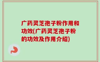 广药灵芝孢子粉作用和功效(广药灵芝孢子粉的功效及作用介绍)